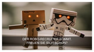 DER ROBO-RECRUITER KOMMT.
FREUEN SIE SICH SCHON?
 