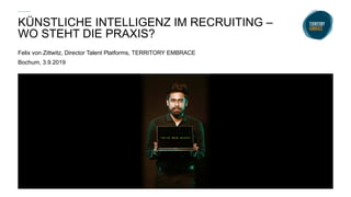 KÜNSTLICHE INTELLIGENZ IM RECRUITING –
WO STEHT DIE PRAXIS?
Felix von Zittwitz, Director Talent Platforms, TERRITORY EMBRACE
Bochum, 3.9.2019
 