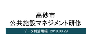 高砂市
公共施設マネジメント研修
データ利活用編　2019.08.29
 