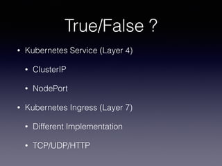 True/False ?
• Kubernetes Service (Layer 4)
• ClusterIP
• NodePort
• Kubernetes Ingress (Layer 7)
• Different Implementation
• TCP/UDP/HTTP
 