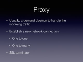 Proxy
• Usually, a demand daemon to handle the
incoming trafﬁc.
• Establish a new network connection.
• One to one
• One to many
• SSL-terminator
 