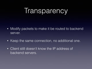 Transparency
• Modify packets to make it be routed to backend
server.
• Keep the same connection, no additional one.
• Client still doesn’t know the IP address of
backend servers.
 
