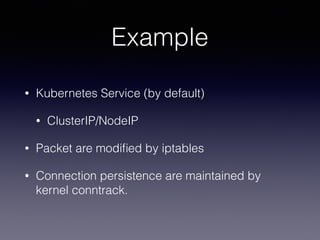 Example
• Kubernetes Service (by default)
• ClusterIP/NodeIP
• Packet are modiﬁed by iptables
• Connection persistence are maintained by
kernel conntrack.
 