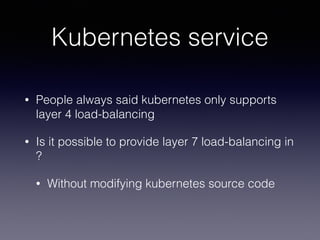 Kubernetes service
• People always said kubernetes only supports
layer 4 load-balancing
• Is it possible to provide layer 7 load-balancing in
?
• Without modifying kubernetes source code
 