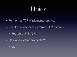 I think
• For normal TCP implementation, No.
• Should be Yes for customized TCP protocol
• Real zero-RTT TCP.
• How about other protocols ?
• UDP ?
 