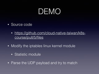 DEMO
• Source code
• https://github.com/cloud-native-taiwan/k8s-
course/pull/5/ﬁles
• Modify the iptables linux kernel module
• Statistic module
• Parse the UDP payload and try to match
 