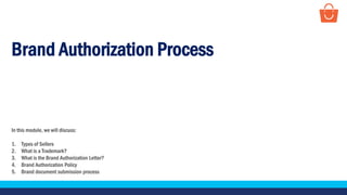 Brand Authorization Process
In this module, we will discuss:
1. Types of Sellers
2. What is a Trademark?
3. What is the Brand Authorization Letter?
4. Brand Authorization Policy
5. Brand document submission process
 