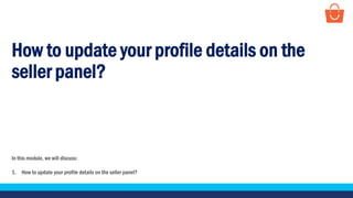 How to update your profile details on the
seller panel?
In this module, we will discuss:
1. How to update your profile details on the seller panel?
 