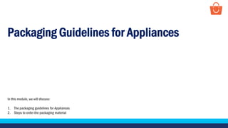 Packaging Guidelines for Appliances
In this module, we will discuss:
1. The packaging guidelines for Appliances
2. Steps to order the packaging material
 