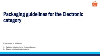 Packaging guidelines for the Electronic
category
In this module, we will discuss:
1. Packaging guidelines for the Electronic Category
2. Steps to order the packaging material
 