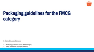 PAYTMMALL
Packaging guidelines for the FMCG
category
In this module, we will discuss:
1. Packaging guidelines for the FMCG Category
2. Steps to order the packaging material
 