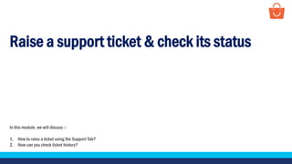 Raise a support ticket & check its status
In this module, we will discuss :-
1. How to raise a ticket using the Support Tab?
2. How can you check ticket history?
 