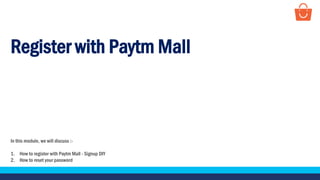 Register with Paytm Mall
In this module, we will discuss :-
1. How to register with Paytm Mall - Signup DIY
2. How to reset your password
 