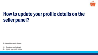 How to update your profile details on the
seller panel?
In this module, we will discuss:
1. Check your profile details
2. Update your profile details
 
