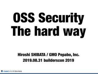 Hiroshi SHIBATA / GMO Pepabo, Inc.
2019.08.31 builderscon 2019
OSS Security
The hard way
 