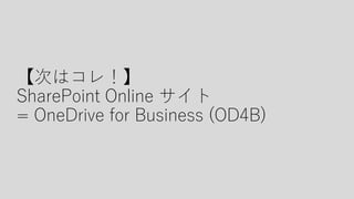 【次はコレ！】
SharePoint Online サイト
= OneDrive for Business (OD4B)
 