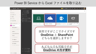 Power BI Service から Excel ファイルを取り込む
突然ですがここでクイズです
OneDrive と SharePoint
どちらを選択しますか？
A.どちらでも可能ですが
OneDrive の方が便利
 