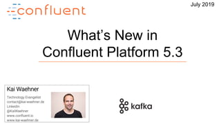1
What’s New in
Confluent Platform 5.3
Kai Waehner
Technology Evangelist
contact@kai-waehner.de
LinkedIn
@KaiWaehner
www.confluent.io
www.kai-waehner.de
July 2019
 