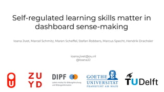Self-regulated learning skills matter in
dashboard sense-making
Ioana Jivet, Marcel Schmitz, Maren Scheffel, Stefan Robbers, Marcus Specht, Hendrik Drachsler
ioana.jivet@ou.nl
@IoanaJJ
 