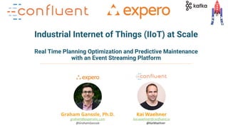 1Apache Kafka and Machine Learning – Kai Waehner
Industrial Internet of Things (IIoT) at Scale
Real Time Planning Optimization and Predictive Maintenance
with an Event Streaming Platform
Kai Waehner
kai.waehner@confluent.io
@KaiWaehner
Graham Ganssle, Ph.D.
graham@experoinc.com
@GrahamGanssle
 