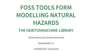 FOSS TOOLS FORM
MODELLING NATURAL
HAZARDS
THE HORTONMACHINE LIBRARY
Silvia Franceschi, Andrea Antonello
HydroloGIS s.r.l.
FOSS4G2019 - Bucharest
 