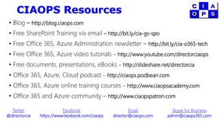 CIAOPS Resources
• Blog – http://blog.ciaops.com
• Free SharePoint Training via email – http://bit.ly/cia-gs-spo
• Free Office 365, Azure Administration newsletter – http://bit.ly/cia-o365-tech
• Free Office 365, Azure video tutorials – http://www.youtube.com/directorciaops
• Free documents, presentations, eBooks – http://slideshare.net/directorcia
• Office 365, Azure, Cloud podcast – http://ciaops.podbean.com
• Office 365, Azure online training courses – http://www.ciaopsacademy.com
• Office 365 and Azure community – http://www.ciaopspatron.com
Twitter
@directorcia
Facebook
https://www.facebook.com/ciaops
Email
director@ciaops.com
Skype for Business
admin@ciaops365.com
 