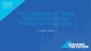 The Challenges of Taking
Open Source Cloud
Foundry to Production
// Fabian Keller
 