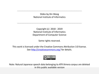 Slides by Xin Wang
National Institute of Informatics
Copyright (c) 2018 - 2019
National Institute of Informatics
Department of Computer Science
Some rights reserved.
This work is licensed under the Creative Commons Attribution 3.0 license.
See http://creativecommons.org/ for details.
Note: Natural Japanese speech data belonging to ATR Ximera corpus are deleted
in this public available version
 