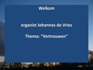 Welkom
organist Johannes de Vries
Thema: “Vertrouwen”
 