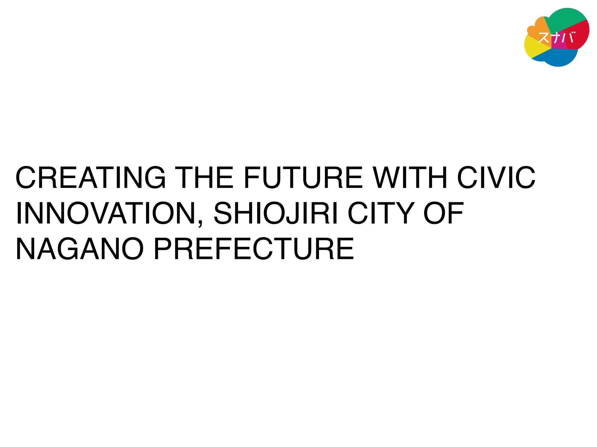 CREATING THE FUTURE WITH CIVIC
INNOVATION, SHIOJIRI CITY OF
NAGANO PREFECTURE
 