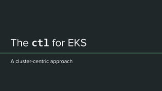 The ctl for EKS
A cluster-centric approach
 