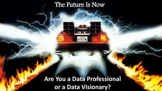 The Future Is Now
Are You a Data Professional
or a Data Visionary?
 