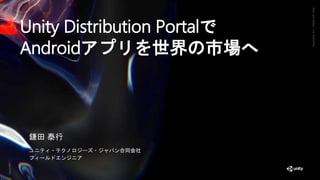 GenerativeArt—MadewithUnity
Unity Distribution Portalで
Androidアプリを世界の市場へ
鎌田 泰行
ユニティ・テクノロジーズ・ジャパン合同会社
フィールドエンジニア
 