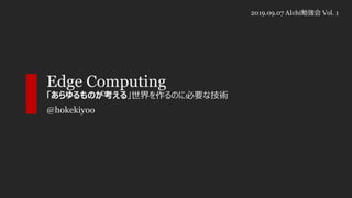 Edge Computing
「あらゆるものが考える」世界を作るのに必要な技術
@hokekiyoo
2019.09.07 AIchi勉強会 Vol. 1
 