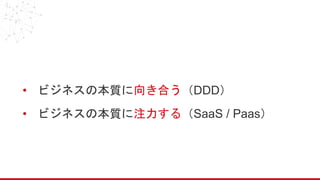 • ビジネスの本質に向き合う（DDD）
• ビジネスの本質に注力する（SaaS / Paas）
 