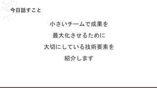 今日話すこと
小さいチームで成果を
最大化させるために
大切にしている技術要素を
紹介します
 