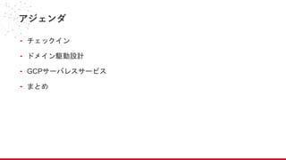 アジェンダ
- チェックイン
- ドメイン駆動設計
- GCPサーバレスサービス
- まとめ
 