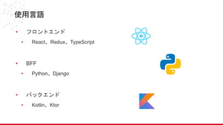 使用言語
• フロントエンド
• React、Redux、TypeScript
• BFF
• Python、Django
• バックエンド
• Kotlin、Ktor
 