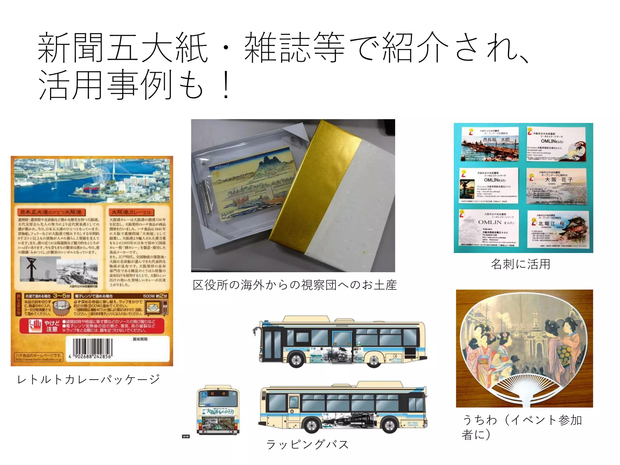 新聞五大紙・雑誌等で紹介され、
活用事例も！
レトルトカレーパッケージ
ラッピングバス
区役所の海外からの視察団へのお土産
名刺に活用
うちわ（イベント参加
者に）
 