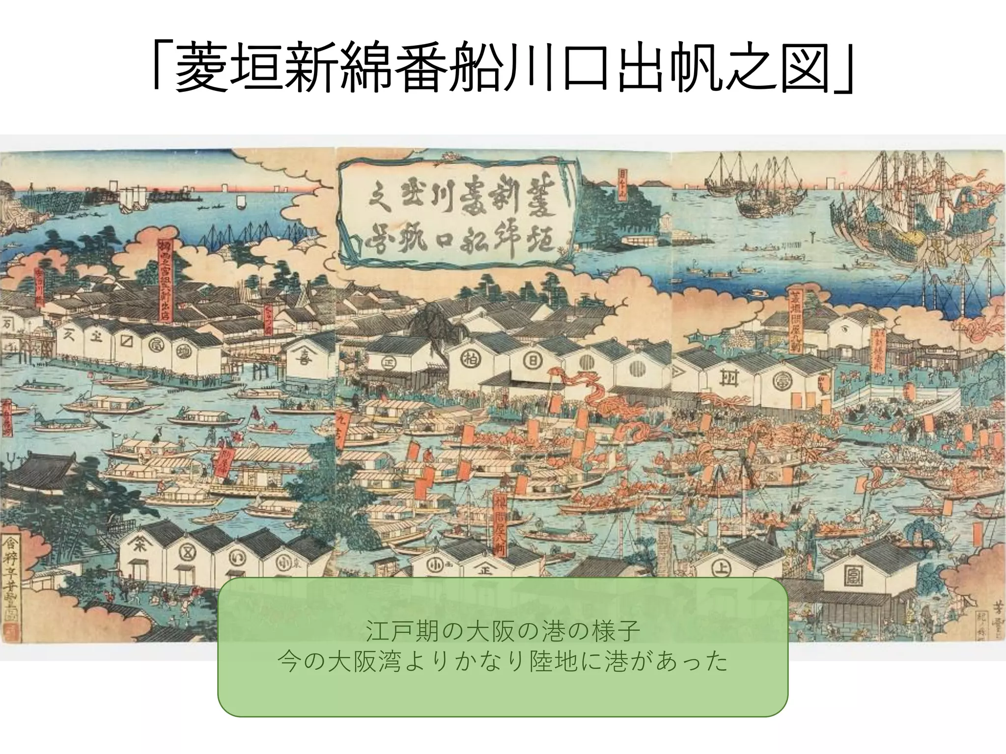 「菱垣新綿番船川口出帆之図」
江戸期の大阪の港の様子
今の大阪湾よりかなり陸地に港があった
 