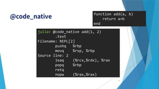 julia> @code_native add(1, 2)
.text
Filename: REPL[2]
pushq %rbp
movq %rsp, %rbp
Source line: 2
leaq (%rcx,%rdx), %rax
popq %rbp
retq
nopw (%rax,%rax)
function add(a, b)
return a+b
end
39
 