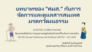 บทบาทของ “ศมส.” กับการ
จัดการและดูแลสารสนเทศ
มรดกวัฒนธรรม
9/10/2562, รร.เซ็นทาราแกรนด์
วัฒนธรรมดิจิทัลกับการหนุนนาเศรษฐกิจเชิงสร ้างสรรค์ในบริบทการท่องงเท่ยวว
NECTEC Annual Conference and Exhibition NECTEC – ACE 2019
สิทธิศักดิ์รุ่งเจริญสุขศร่
ศูนว์มานุษววิทวาสิรินธร (องงค์การมหาชน)
 