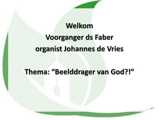 Welkom
Voorganger ds Faber
organist Johannes de Vries
Thema: “Beelddrager van God?!”
 
