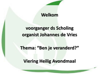 Welkom
voorganger ds Scholing
organist Johannes de Vries
Thema: “Ben je veranderd?”
Viering Heilig Avondmaal
 