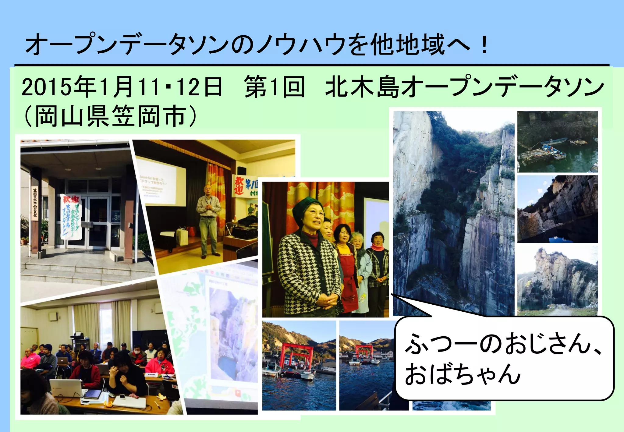 オープンデータソンのノウハウを他地域へ！
2015年1月11・12日 第1回 北木島オープンデータソン
（岡山県笠岡市）
ふつーのおじさん、
おばちゃん
 