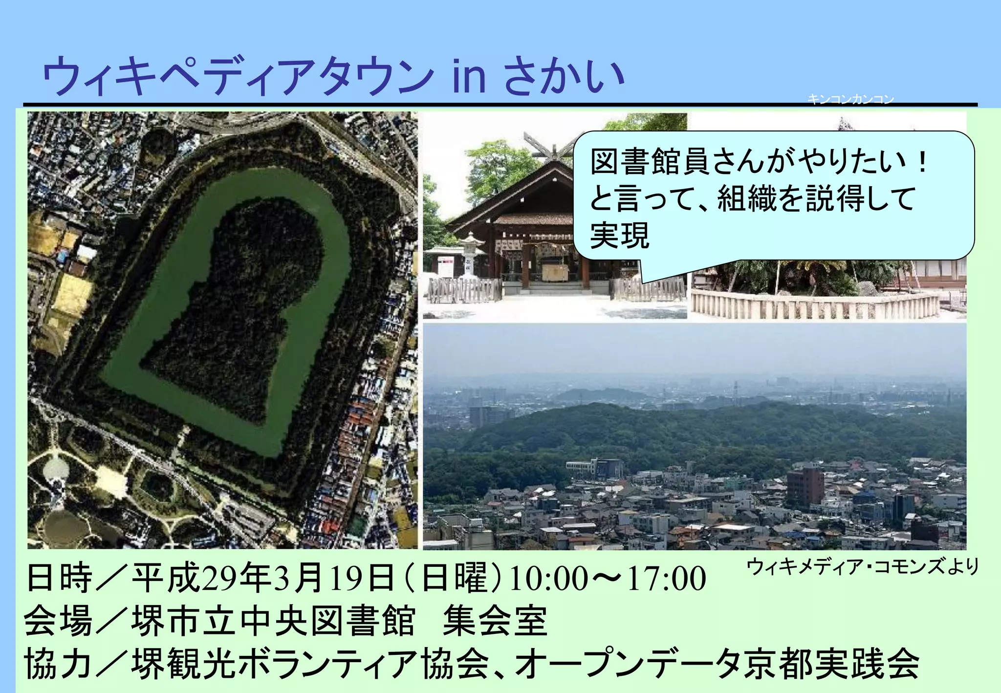 ウィキペディアタウン in さかい
日時／平成29年3月19日（日曜）10:00～17:00
会場／堺市立中央図書館 集会室
協力／堺観光ボランティア協会、オープンデータ京都実践会
ウィキメディア・コモンズより
キンコンカンコン
図書館員さんがやりたい！
と言って、組織を説得して
実現
 