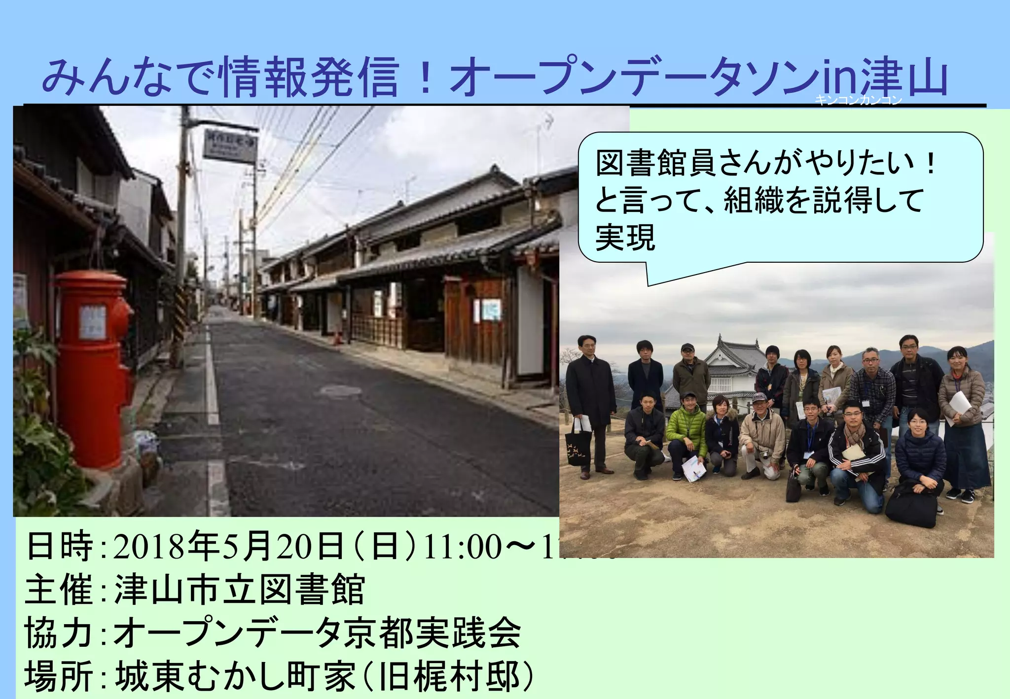 みんなで情報発信！オープンデータソンin津山
日時：2018年5月20日（日）11:00〜17:00
主催：津山市立図書館
協力：オープンデータ京都実践会
場所：城東むかし町家（旧梶村邸）
箕作阮甫旧宅
ウィキメディア・コモンズより
キンコンカンコン
図書館員さんがやりたい！
と言って、組織を説得して
実現
 