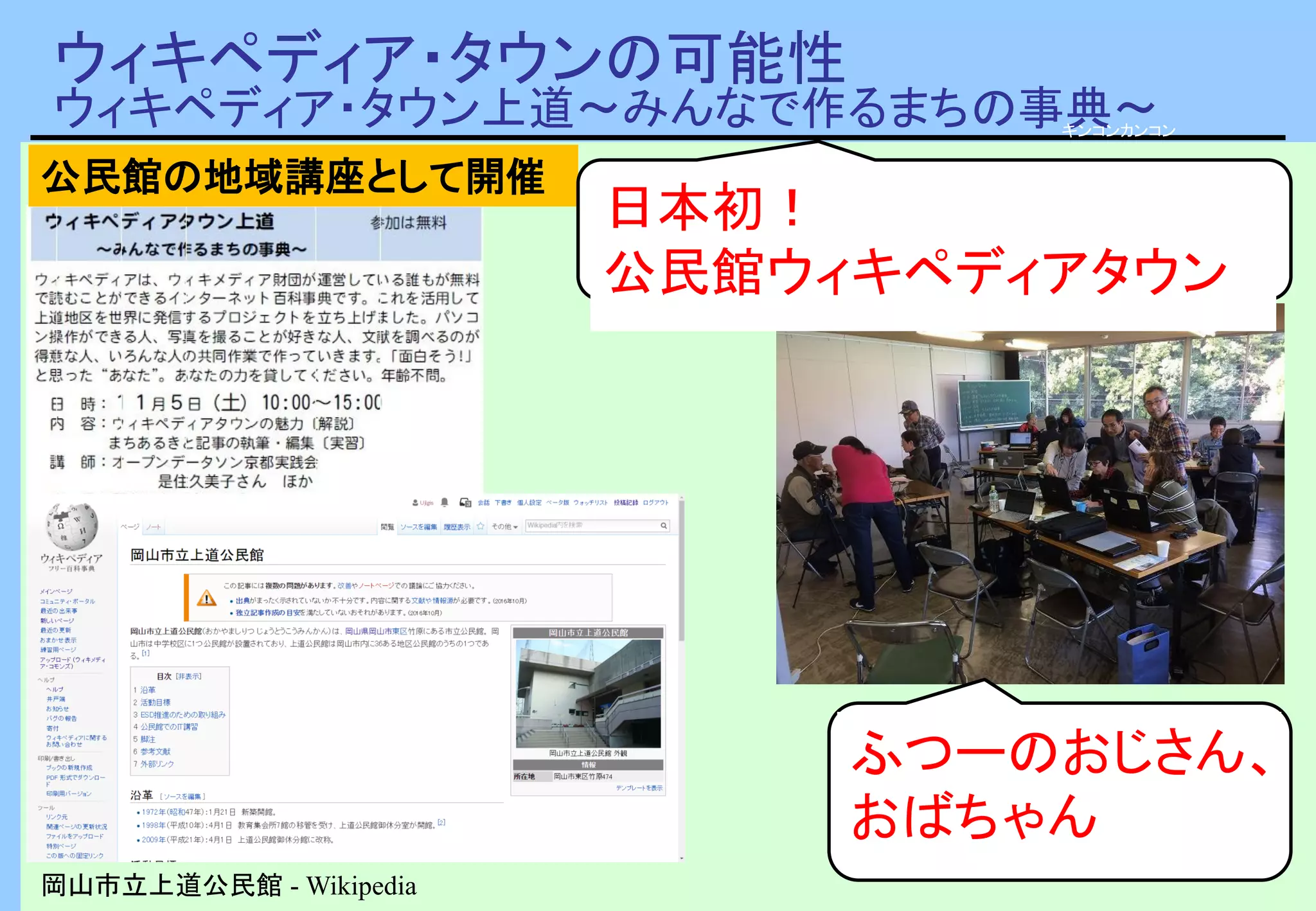 ウィキペディア・タウンの可能性
ウィキペディア・タウン上道～みんなで作るまちの事典～
岡山市立上道公民館 - Wikipedia
キンコンカンコン
公民館の地域講座として開催
ふつーのおじさん、
おばちゃん
日本初！
公民館ウィキペディアタウン
 