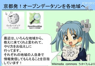 京都発！オープンデータソンを各地域へ
最近は、いろんな地域から、
教えに来てくれと言われて、
やり方をお伝えしに
行ってます。
それぞれの地域の人自身で
情報発信してもらえることを目指
しています！ Wikimedia commons ｳｨｷﾍ...