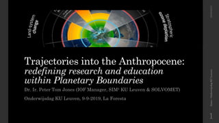 Trajectories into the Anthropocene:
redefining research and education
within Planetary Boundaries
Dr. Ir. Peter Tom Jones (IOF Manager, SIM² KU Leuven & SOLVOMET)
Onderwijsdag KU Leuven, 9-9-2019, La Foresta
Jones-OnderwijsdagKULeuven
1
09/09/2019
 